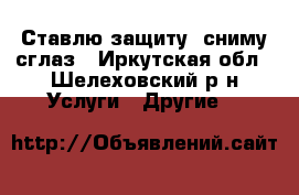 Ставлю защиту, сниму сглаз - Иркутская обл., Шелеховский р-н Услуги » Другие   